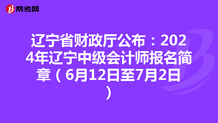 遼寧省財政廳公布:2024年遼寧中級會計師報名簡章(6月12日至7月2日)