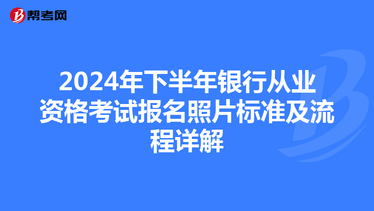 2024年下半年银行从业资格考试报名照片标准及流程详解