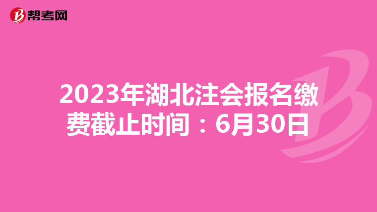 2023年湖北注會(huì)報(bào)名繳費(fèi)截止時(shí)間:6月30日