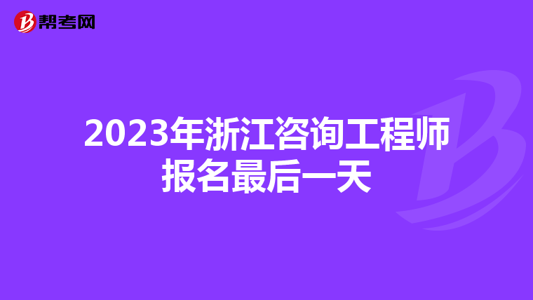 2023年浙江咨询工程师报名最后一天
