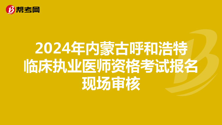 2024年内蒙古呼和浩特临床执业医师资格考试报名现场审核