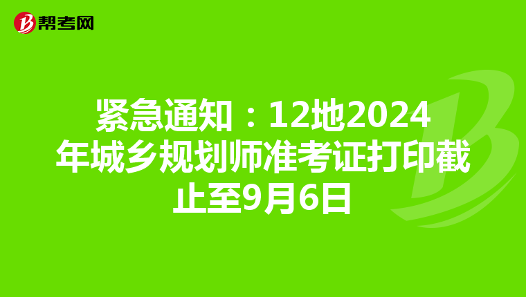 紧急通知：12地2024年城乡规划师准考证打印截止至9月6日