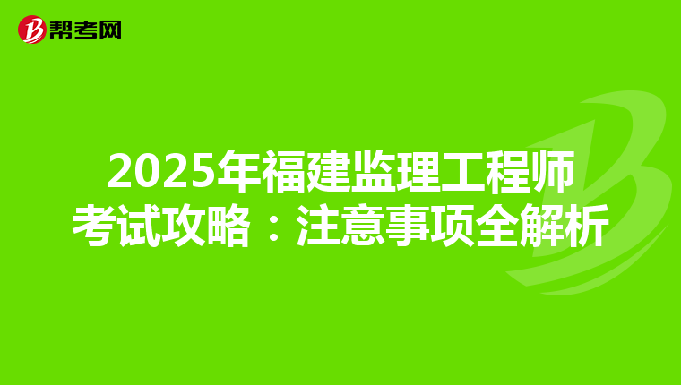 2025年福建监理工程师考试攻略：注意事项全解析