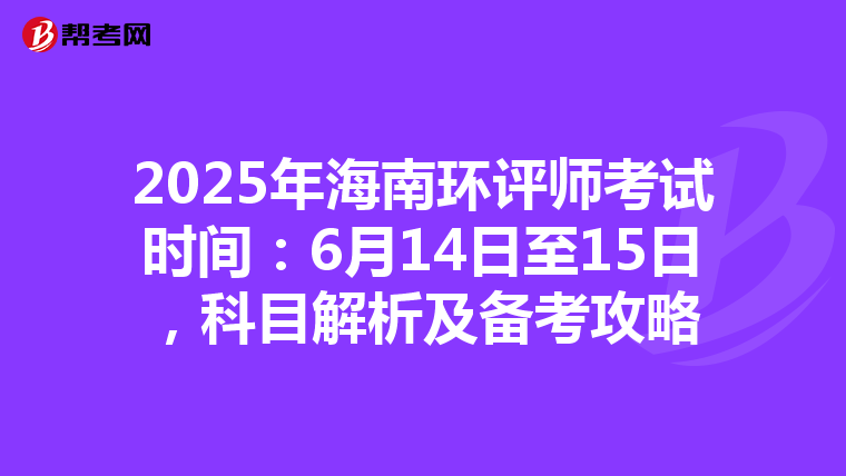2025年海南环评师考试时间：6月14日至15日，科目解析及备考攻略