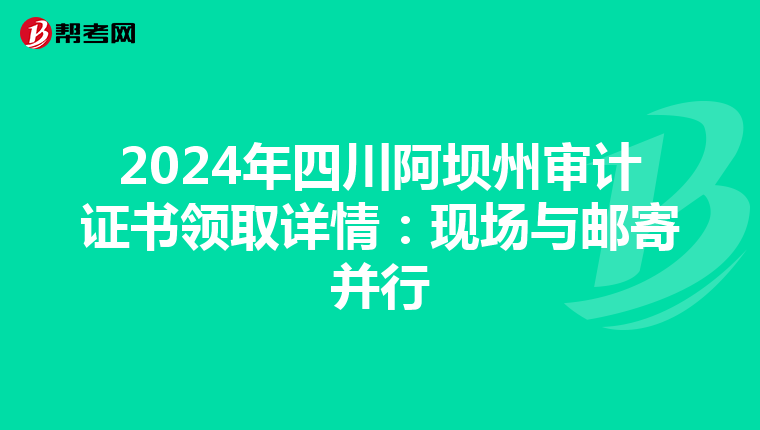 2024年四川阿坝州审计证书领取详情：现场与邮寄并行