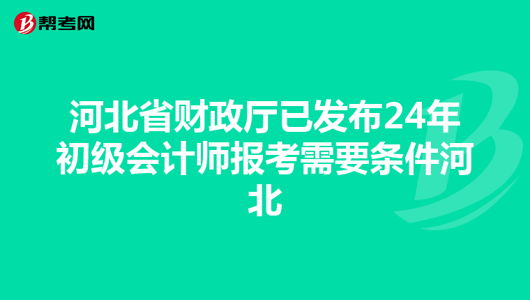 河北省财政厅已发布24年初级会计师报考需要条件河北