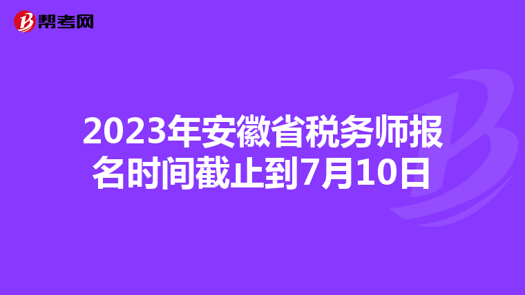 2023年安徽省税务师报名时间截止到7月10日