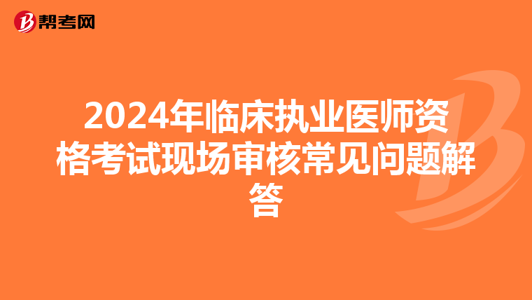 2024年临床执业医师资格考试现场审核常见问题解答