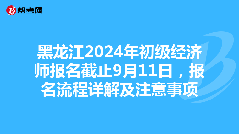 黑龙江2024年初级经济师报名截止9月11日，报名流程详解及注意事项
