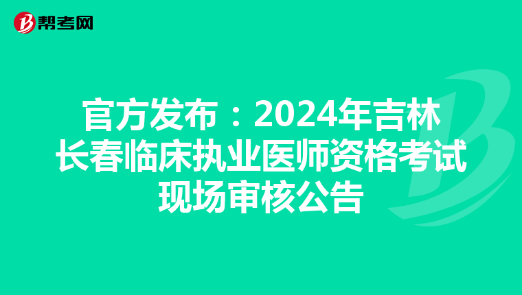 官方发布：2024年吉林长春临床执业医师资格考试现场审核公告