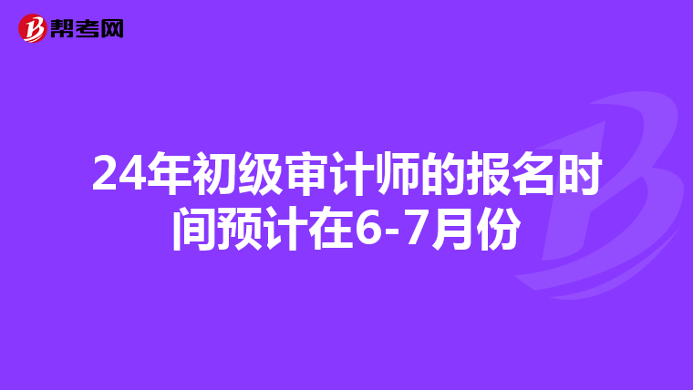 24年初级审计师的报名时间预计在6-7月份
