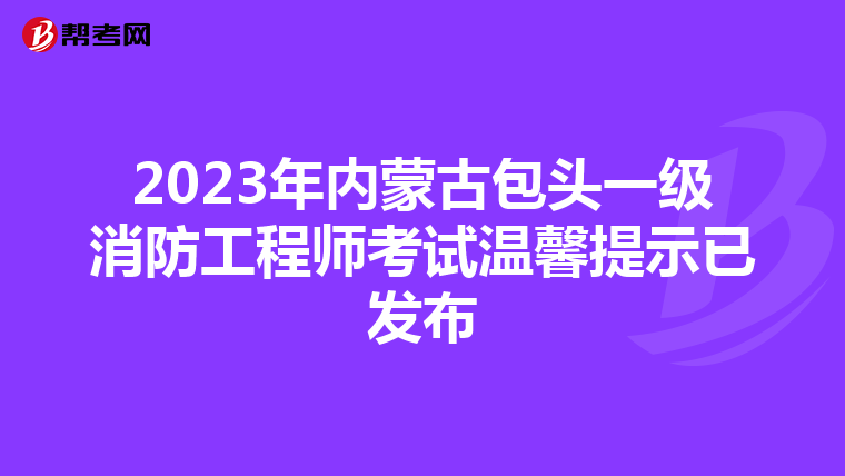 2023年内蒙古包头一级消防工程师考试温馨提示已发布