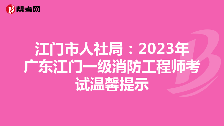 江门市人社局:2023年广东江门一级消防工程师考试温馨提示