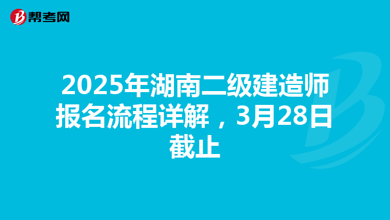 2025年湖南二级建造师报名流程详解，3月28日截止