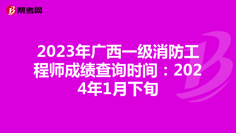2023年广西一级消防工程师成绩查询时间:2024年1月下旬
