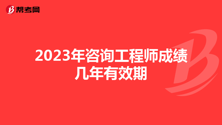 2023年咨询工程师成绩几年有效期
