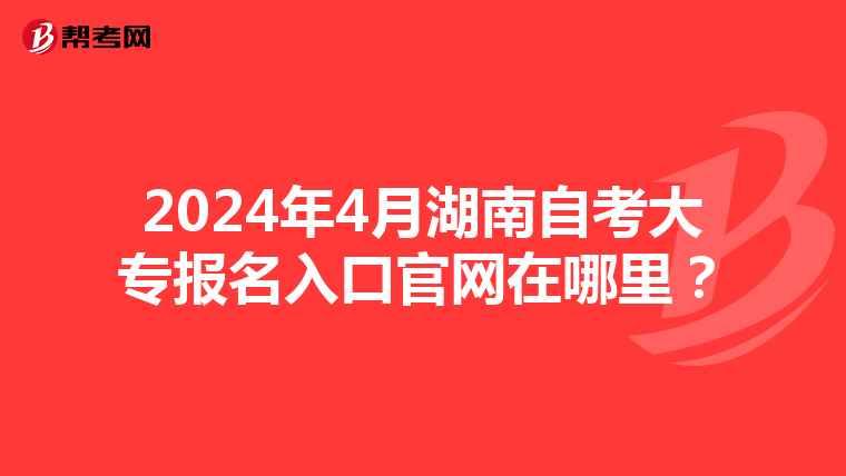 2024年4月湖南自考大专报名入口官网在哪里？