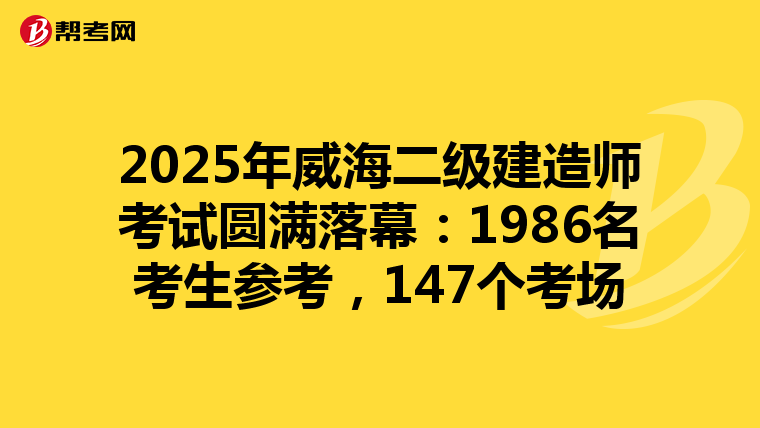 2025年威海二級建造師考試圓滿落幕：1986名考生參考，147個考場