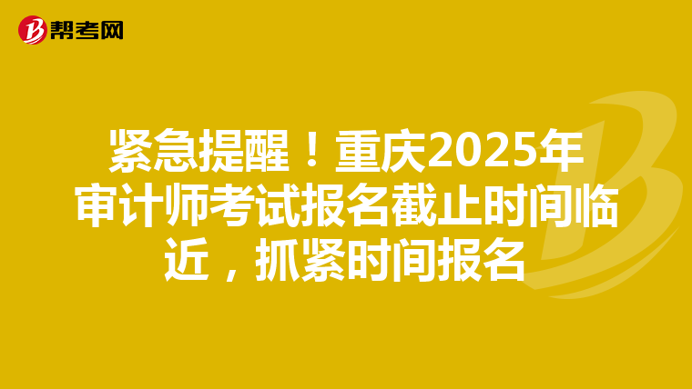 紧急提醒！重庆2025年审计师考试报名截止时间临近，抓紧时间报名