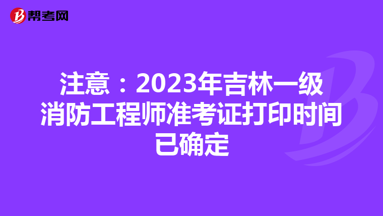 注意：2023年吉林一级消防工程师准考证打印时间已确定