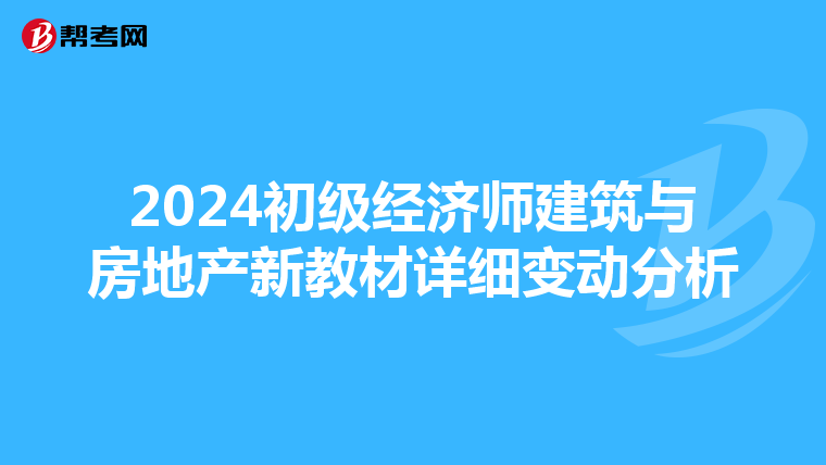 2024初級經(jīng)濟(jì)師建筑與房地產(chǎn)新教材詳細(xì)變動分析