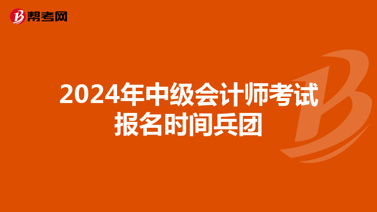 2024年中级会计师考试报名时间兵团