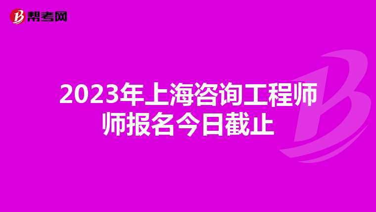 2023年上海咨询工程师师报名今日截止