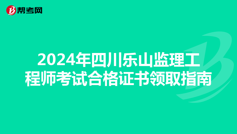 2024年四川乐山监理工程师考试合格证书领取指南