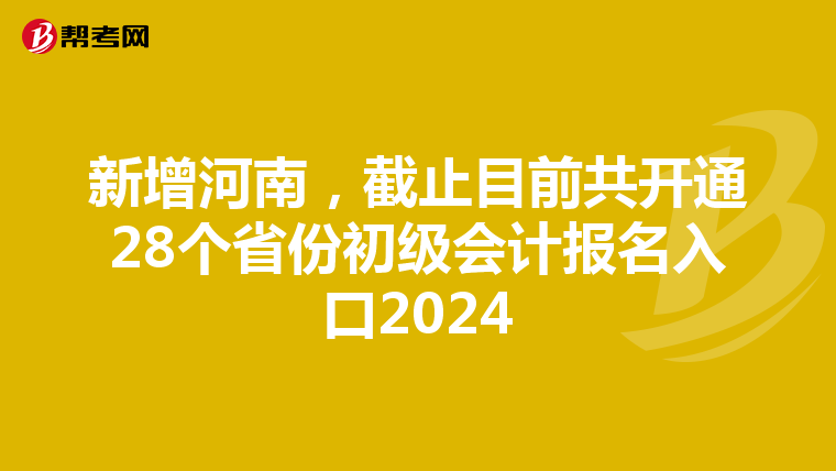 新增河南,截止目前共开通28个省份初级会计报名入口2024