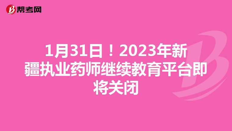 1月31日！2023年新疆执业药师继续教育平台即将关闭