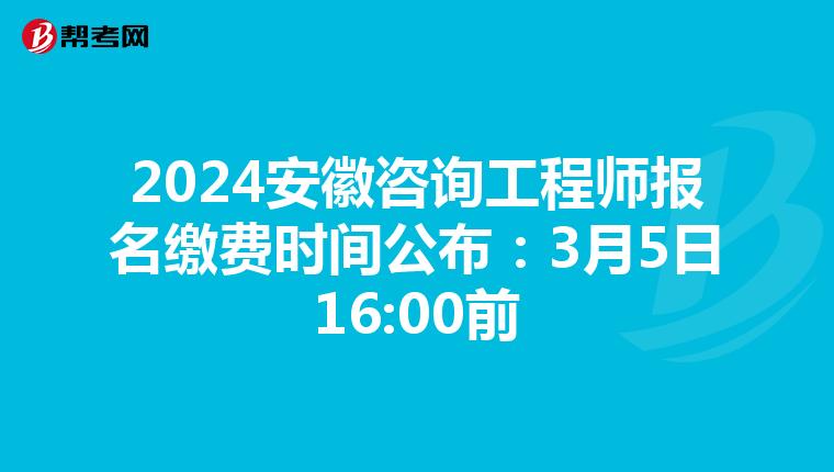 2024安徽咨询工程师报名缴费时间公布：3月5日16:00前
