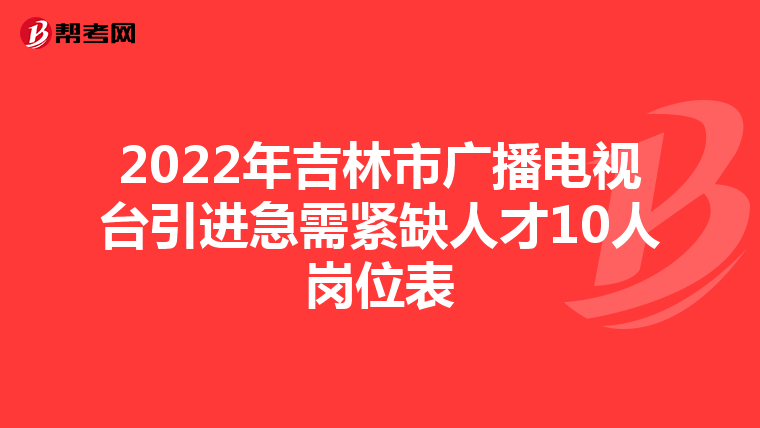 2022年吉林市广播电视台引进急需紧缺人才10人岗位表