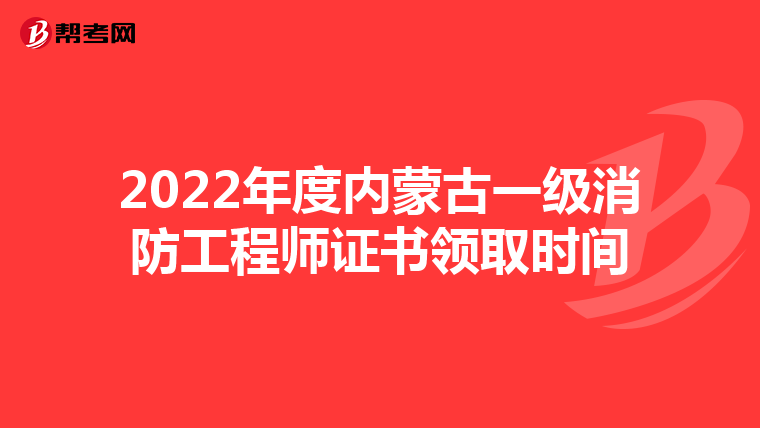 2022年度内蒙古一级消防工程师证书领取时间