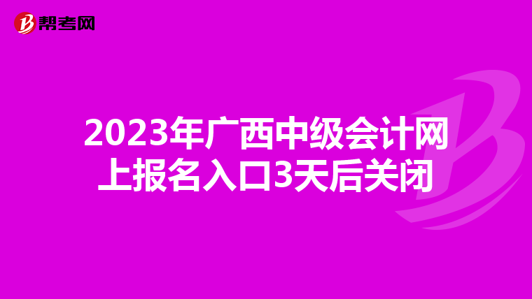 2023年廣西中級會計網上報名入口3天后關閉