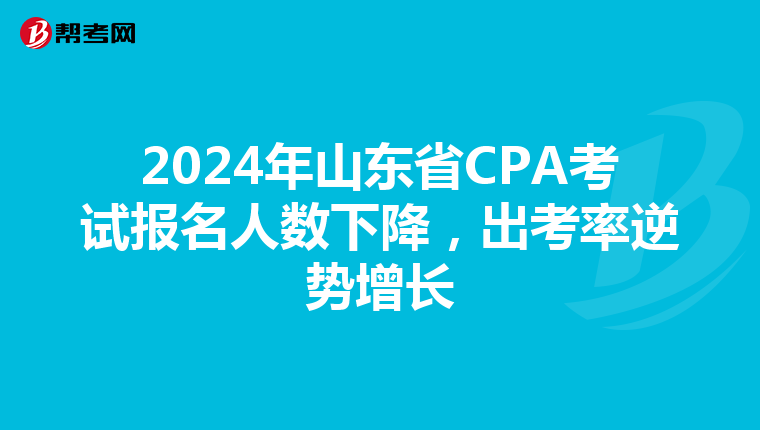 2024年山东省CPA考试报名人数下降，出考率逆势增长