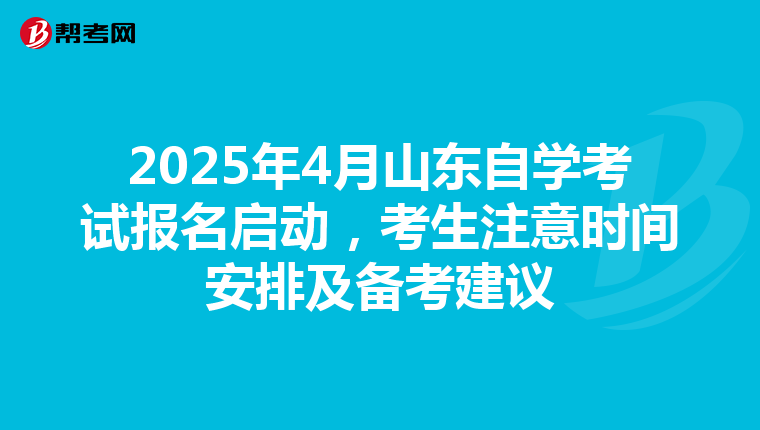 2025年4月山东自学考试报名启动，考生注意时间安排及备考建议