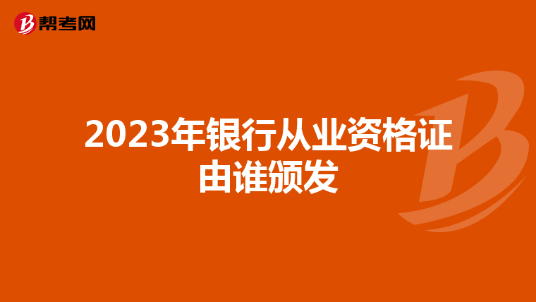 2023年銀行從業(yè)資格證由誰頒發(fā)