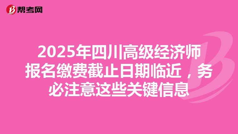 2025年四川高級經濟師報名繳費截止日期臨近，務必注意這些關鍵信息