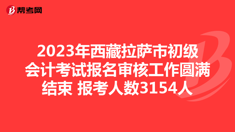 2023年西藏拉薩市初級會(huì)計(jì)考試報(bào)名審核工作圓滿結(jié)束 報(bào)考人數(shù)3154人