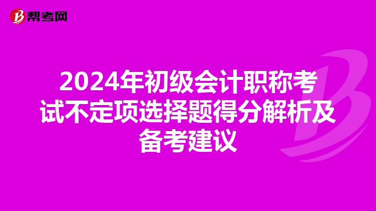 2024年初级会计职称考试不定项选择题得分解析及备考建议