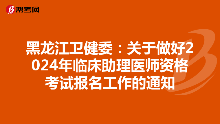 黑龙江卫健委：关于做好2024年临床助理医师资格考试报名工作的通知