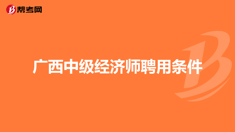 广西中级经济师聘用条件