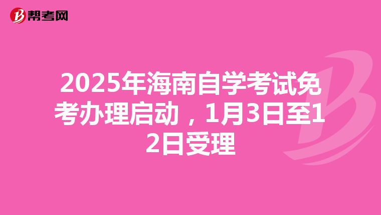 2025年海南自学考试免考办理启动，1月3日至12日受理