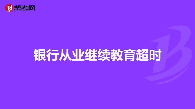 銀行從業(yè)繼續(xù)教育超時(shí)