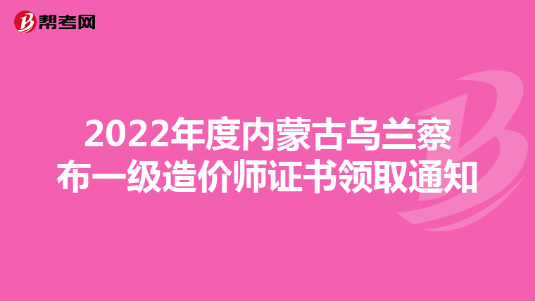 2022年度内蒙古乌兰察布一级造价师证书领取通知