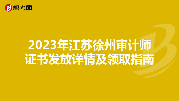 2023年江苏徐州审计师证书发放详情及领取指南