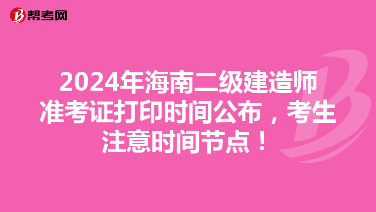 2024年海南二级建造师准考证打印时间公布，考生注意时间节点！