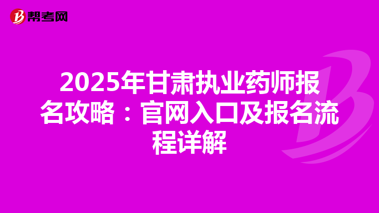 2025年甘肃执业药师报名攻略：官网入口及报名流程详解