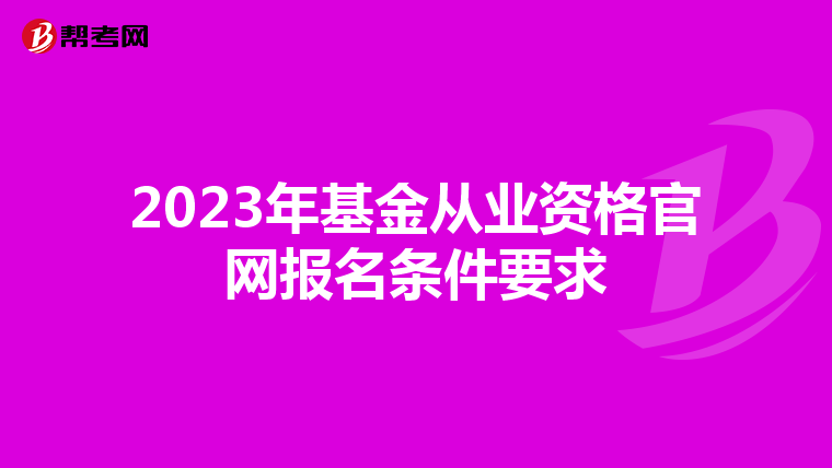 2023年基金從業(yè)資格官網(wǎng)報名條件要求