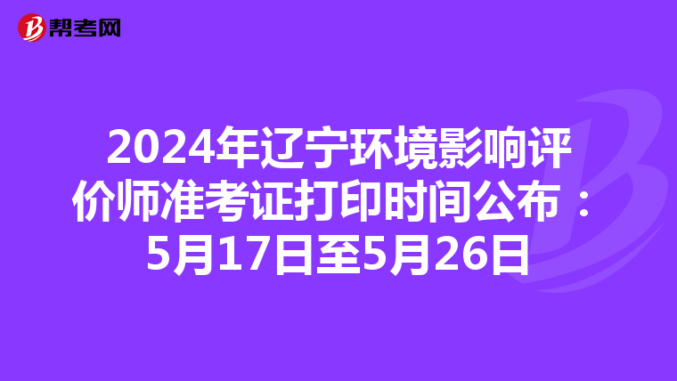 2024年辽宁环境影响评价师准考证打印时间公布：5月17日至5月26日